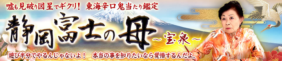 嘘も見破り図星でギクリ【東海辛口鬼当たり鑑定】静岡富士の母　宝泉　遊び半分でやるんじゃないよ！　本当の事を知りたいなら覚悟するんだよ。