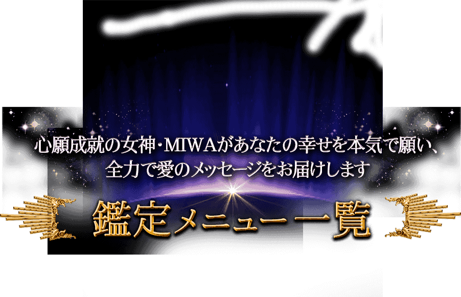 心願成就の女神・MIWAがあなたの幸せを本気で願い、全力で愛のメッセージをお届けします 鑑定メニュー一覧